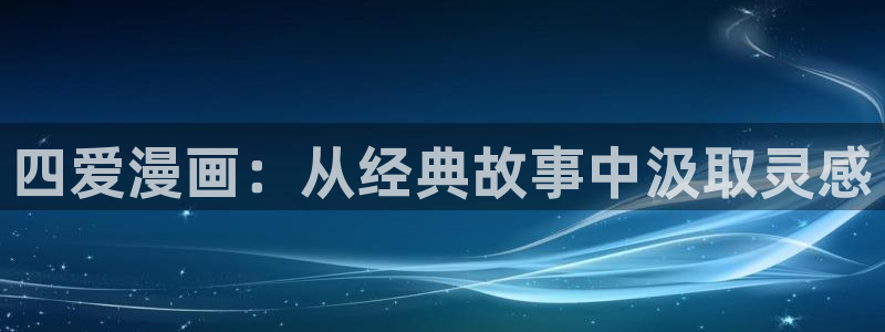 禁漫天堂漫画在线看网站：四爱漫画：从经典故事中汲取灵感